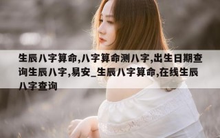 生辰八字算命, 八字算命测八字, 出生日期查询生辰八字, 易安_生辰八字算命, 在线生辰八字查询