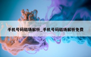 手机号码磁场解析_手机号码磁场解析免费