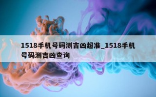 1518 手机号码测吉凶超准_1518 手机号码测吉凶查询