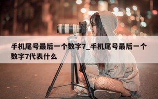 手机尾号最后一个数字 7_手机尾号最后一个数字 7 代表什么