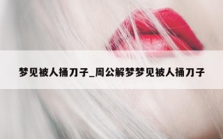 梦见被人捅刀子_周公解梦梦见被人捅刀子