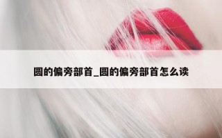 圆的偏旁部首_圆的偏旁部首怎么读