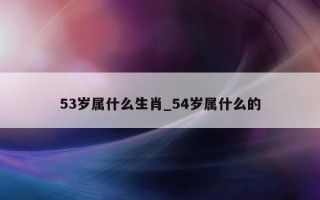 53 岁属什么生肖_54 岁属什么的