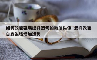 如何改变磁场提升运气的微信头像_怎样改变自身磁场增加运势