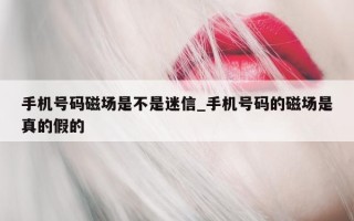 手机号码磁场是不是迷信_手机号码的磁场是真的假的