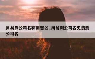 周易测公司名称测吉凶_周易测公司名免费测公司名