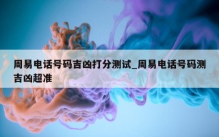 周易电话号码吉凶打分测试_周易电话号码测吉凶超准