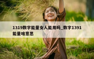 1319 数字能量女人能用吗_数字 1391 能量啥意思