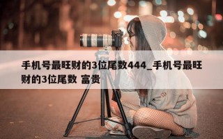 手机号最旺财的 3 位尾数 444_手机号最旺财的 3 位尾数 富贵