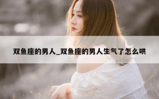 双鱼座的男人_双鱼座的男人生气了怎么哄