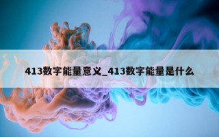 413 数字能量意义_413 数字能量是什么