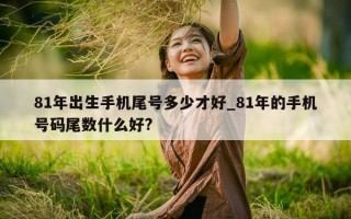 81 年出生手机尾号多少才好_81 年的手机号码尾数什么好?