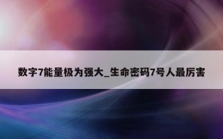 数字 7 能量极为强大_生命密码 7 号人最厉害