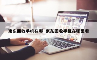 京东回收手机在哪_京东回收手机在哪里看