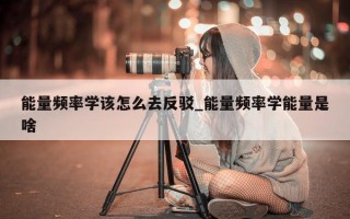 能量频率学该怎么去反驳_能量频率学能量是啥