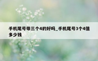 手机尾号带三个 4 的好吗_手机尾号 3 个 4 值多少钱