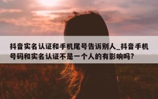 抖音实名认证和手机尾号告诉别人_抖音手机号码和实名认证不是一个人的有影响吗?