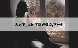 大树下_大树下面好乘凉, 下一句