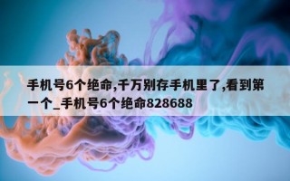 手机号 6 个绝命, 千万别存手机里了, 看到第一个_手机号 6 个绝命 828688