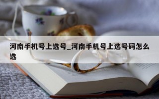 河南手机号上选号_河南手机号上选号码怎么选