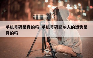 手机号码是真的吗_手机号码影响人的运势是真的吗