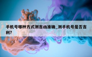 手机号哪种方式测吉凶准确_测手机号是否吉利?