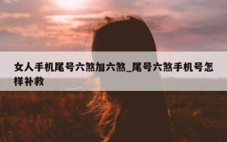 女人手机尾号六煞加六煞_尾号六煞手机号怎样补救