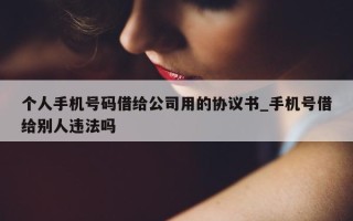 个人手机号码借给公司用的协议书_手机号借给别人违法吗