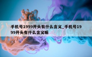 手机号 1999 开头有什么含义_手机号 1999 开头有什么含义嘛