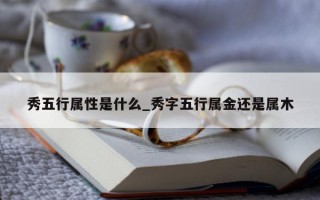 秀五行属性是什么_秀字五行属金还是属木