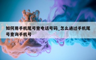 如何用手机尾号查电话号码_怎么通过手机尾号查询手机号