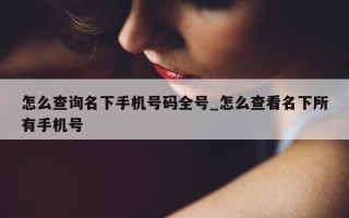 怎么查询名下手机号码全号_怎么查看名下所有手机号