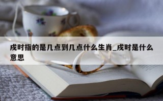 戍时指的是几点到几点什么生肖_戍时是什么意思