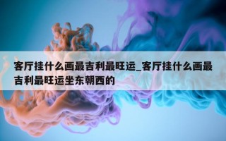 客厅挂什么画最吉利最旺运_客厅挂什么画最吉利最旺运坐东朝西的