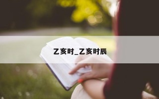 乙亥时_乙亥时辰