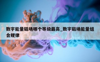 数字能量磁场哪个等级最高_数字磁场能量组合规律