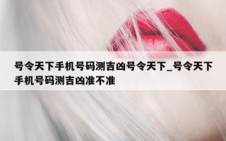 号令天下手机号码测吉凶号令天下_号令天下手机号码测吉凶准不准