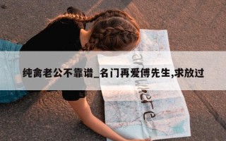 纯禽老公不靠谱_名门再爱傅先生, 求放过