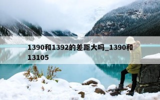 1390 和 1392 的差距大吗_1390 和 13105