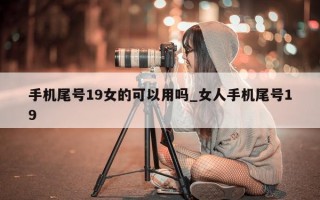 手机尾号 19 女的可以用吗_女人手机尾号 19