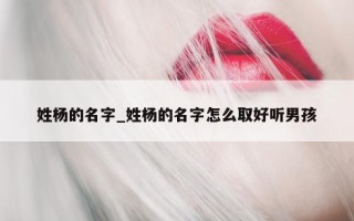 姓杨的名字_姓杨的名字怎么取好听男孩