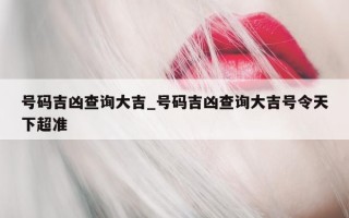 号码吉凶查询大吉_号码吉凶查询大吉号令天下超准