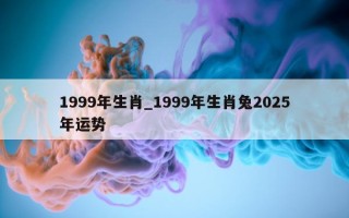 1999 年生肖_1999 年生肖兔 2025 年运势