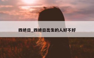 四绝日_四绝日出生的人好不好