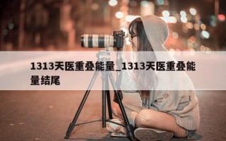 1313 天医重叠能量_1313 天医重叠能量结尾