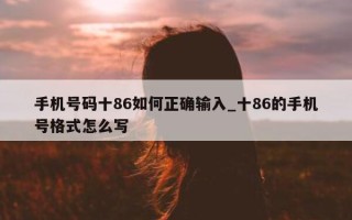 手机号码十 86 如何正确输入_十 86 的手机号格式怎么写