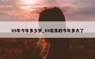 69 年今年多少岁_69 出生的今年多大了