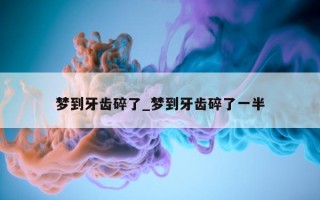 梦到牙齿碎了_梦到牙齿碎了一半