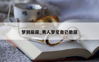 梦到尿尿_男人梦见自己撒尿