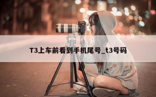 T3 上车前看到手机尾号_t3 号码